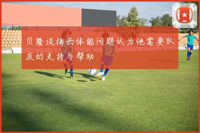 贝隆谈梅西体能问题认为他需要队友的支持与帮助