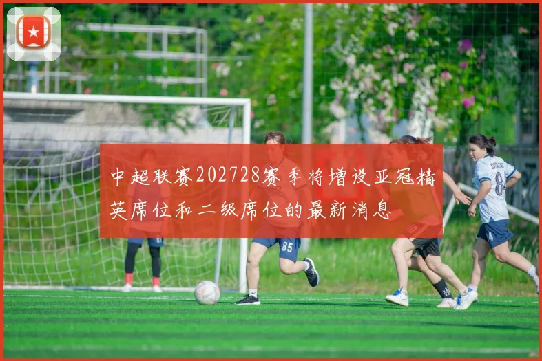 中超联赛202728赛季将增设亚冠精英席位和二级席位的最新消息