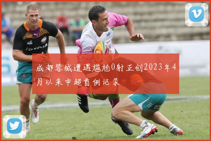 成都蓉城遭遇尴尬0射正创2023年4月以来中超首例记录