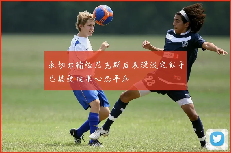 米切尔输给尼克斯后表现淡定似乎已接受结果心态平和