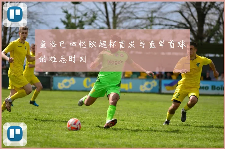 查洛巴回忆欧超杯首发与蓝军首球的难忘时刻