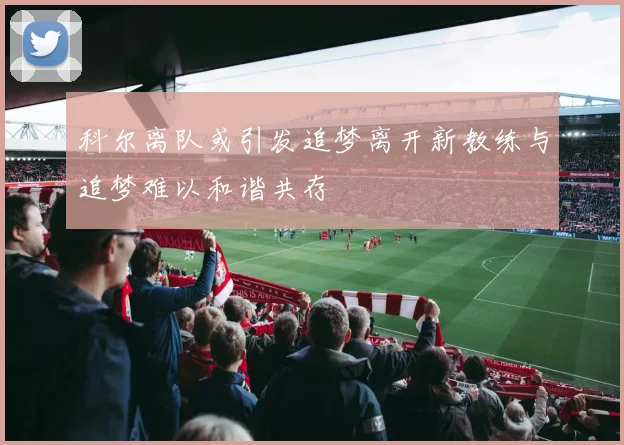 科尔离队或引发追梦离开新教练与追梦难以和谐共存