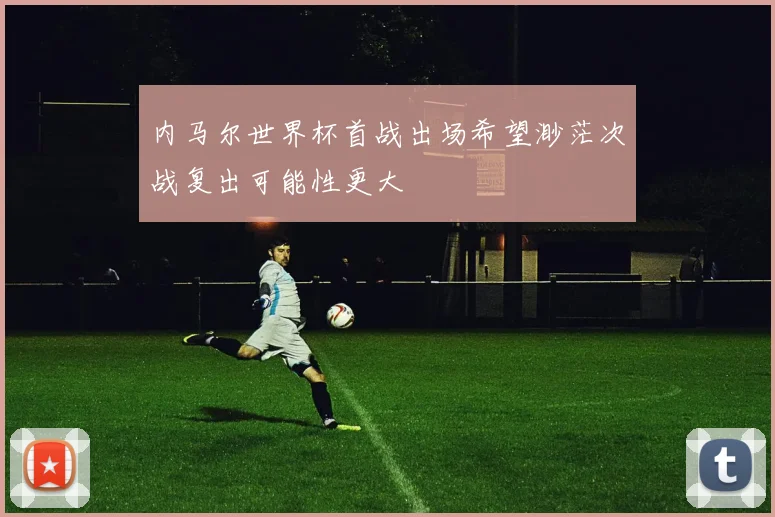 内马尔世界杯首战出场希望渺茫次战复出可能性更大