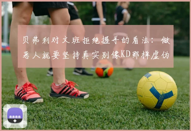 贝弗利对文班拒绝握手的看法：做恶人就要坚持真实别像KD那样虚伪