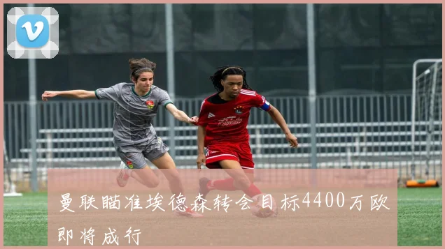 曼联瞄准埃德森转会目标4400万欧即将成行