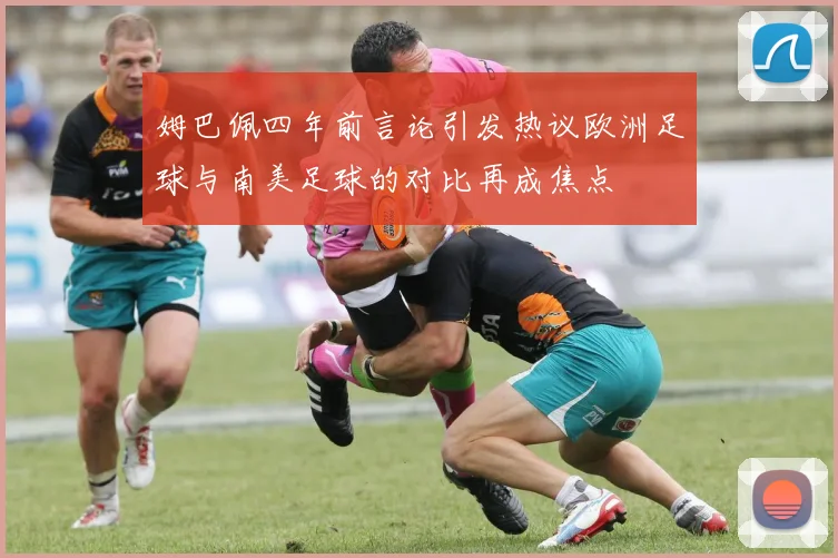 姆巴佩四年前言论引发热议欧洲足球与南美足球的对比再成焦点