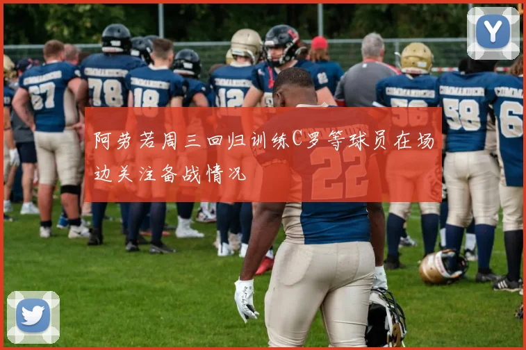 阿劳若周三回归训练C罗等球员在场边关注备战情况
