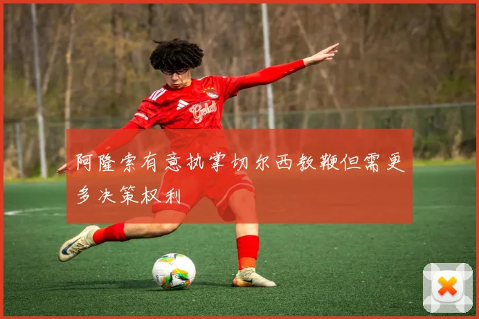 阿隆索有意执掌切尔西教鞭但需更多决策权利