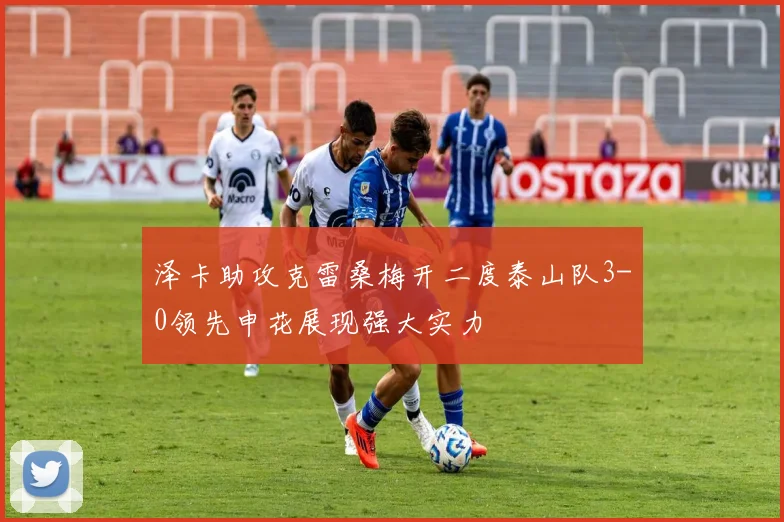 泽卡助攻克雷桑梅开二度泰山队3-0领先申花展现强大实力