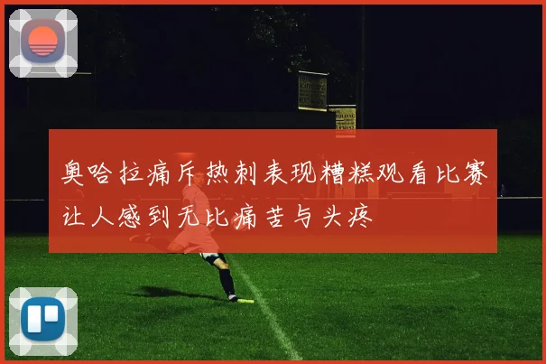 奥哈拉痛斥热刺表现糟糕观看比赛让人感到无比痛苦与头疼