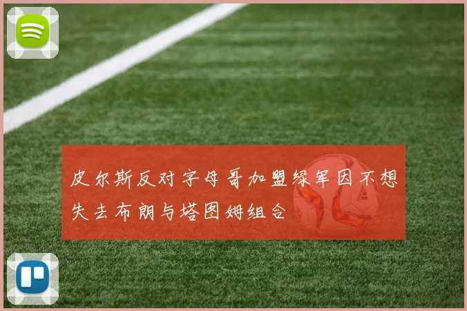 皮尔斯反对字母哥加盟绿军因不想失去布朗与塔图姆组合