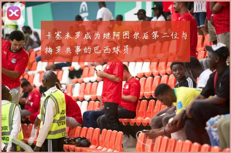 卡塞米罗成为继阿图尔后第二位与梅罗共事的巴西球员