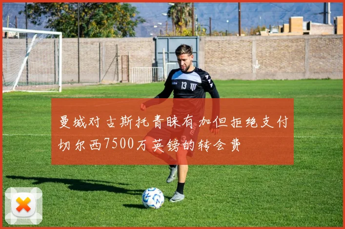 曼城对古斯托青睐有加但拒绝支付切尔西7500万英镑的转会费