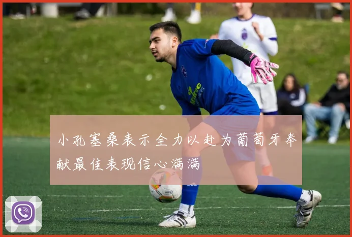 小孔塞桑表示全力以赴为葡萄牙奉献最佳表现信心满满