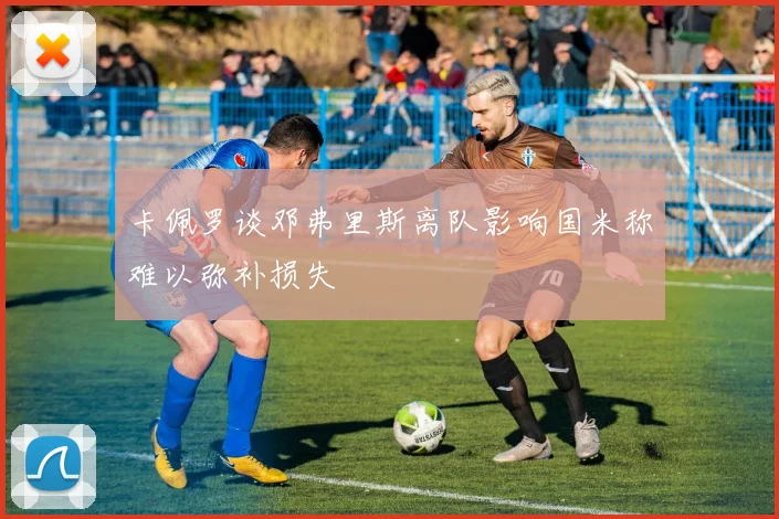 卡佩罗谈邓弗里斯离队影响国米称难以弥补损失