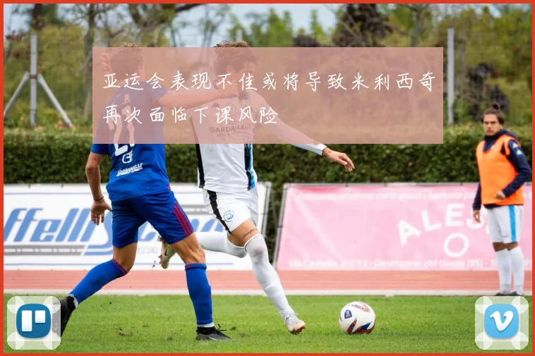 亚运会表现不佳或将导致米利西奇再次面临下课风险