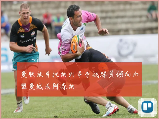 曼联放弃托纳利争夺战球员倾向加盟曼城或阿森纳