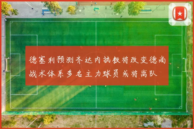 德塞利预测齐达内执教将改变德尚战术体系多名主力球员或将离队