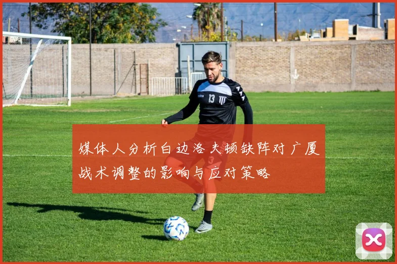 媒体人分析白边洛夫顿缺阵对广厦战术调整的影响与应对策略